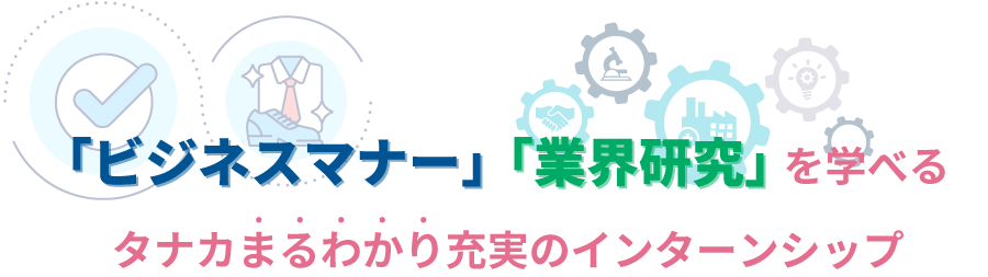 「ビジネスマナー」「業界研究」を学べる タナカまるわかり充実のインターンシップ